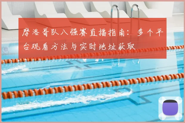 摩洛哥队八强赛直播指南:多个平台观看方法与实时地址获取