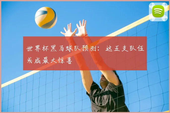 世界杯黑马球队预测：这五支队伍或成最大惊喜