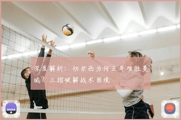 深度解析：切尔西为何五年难胜曼城？三招破解战术困境