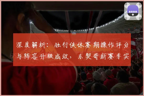 深度解析：独行侠休赛期操作评分与阵容升级成效，东契奇新赛季实力如何？