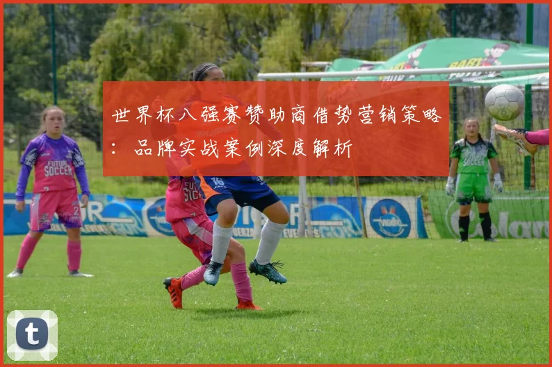 世界杯八强赛赞助商借势营销策略：品牌实战案例深度解析
