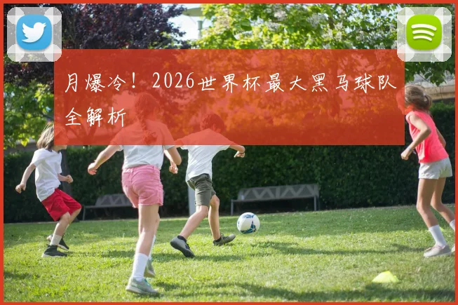 月爆冷！2026世界杯最大黑马球队全解析