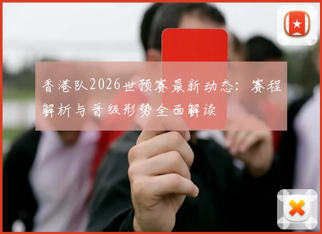 香港队2026世预赛最新动态：赛程解析与晋级形势全面解读