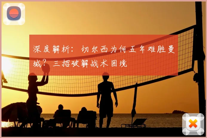 深度解析:切尔西为何五年难胜曼城?三招破解战术困境