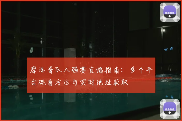 摩洛哥队八强赛直播指南：多个平台观看方法与实时地址获取