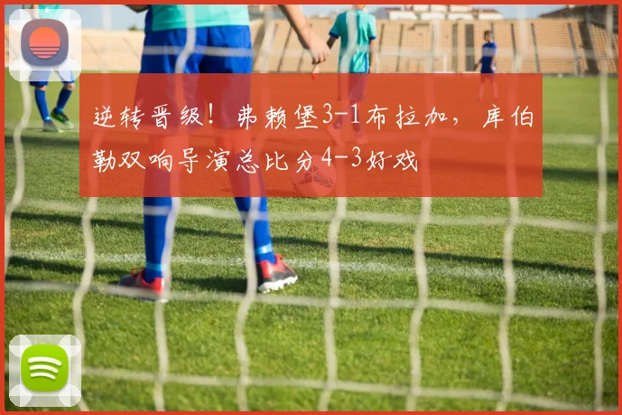 逆转晋级！弗赖堡3-1布拉加，库伯勒双响导演总比分4-3好戏